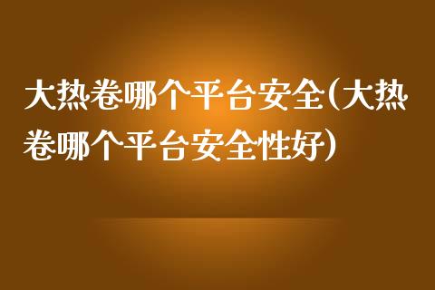 大热卷哪个平台安全(大热卷哪个平台安全性好)_https://www.cnlz365.com_期货直播间_第1张