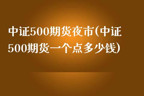 中证500期货夜市(中证500期货一个点多少钱)_https://www.cnlz365.com_股指期货直播间_第1张