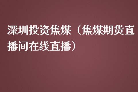 深圳投资焦煤（焦煤期货直播间在线直播）_https://www.cnlz365.com_期货直播间_第1张