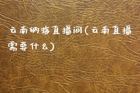 云南纳指直播间(云南直播需要什么)_https://www.cnlz365.com_纳指直播间_第1张