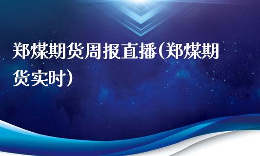 郑煤期货周报直播(郑煤期货实时)_https://www.cnlz365.com_原油直播间_第1张