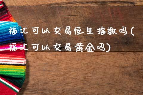 福汇可以交易恒生指数吗(福汇可以交易黄金吗)_https://www.cnlz365.com_期货直播间_第1张