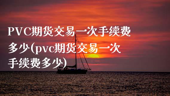 PVC期货交易一次手续费多少(pvc期货交易一次手续费多少)_https://www.cnlz365.com_黄金直播间_第1张