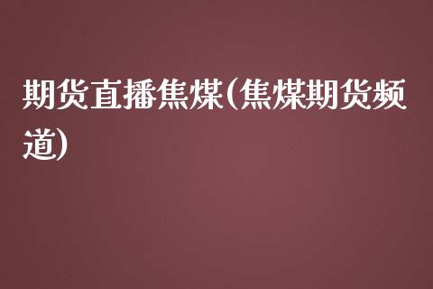 期货直播焦煤(焦煤期货频道)_https://www.cnlz365.com_股指期货直播间_第1张