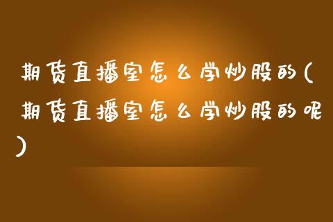 期货直播室怎么学炒股的(期货直播室怎么学炒股的呢)_https://www.cnlz365.com_恒生指数直播间_第1张