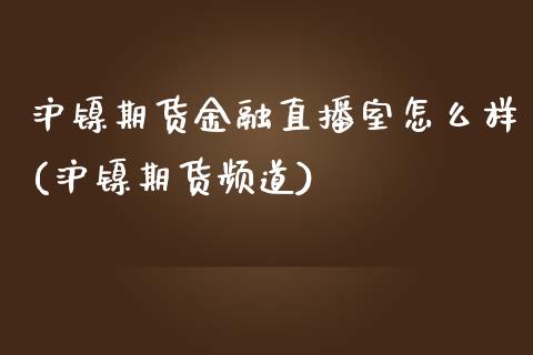 沪镍期货金融直播室怎么样(沪镍期货频道)_https://www.cnlz365.com_黄金直播间_第1张