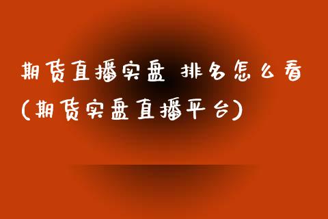 期货直播实盘 排名怎么看(期货实盘直播平台)_https://www.cnlz365.com_恒生指数直播间_第1张