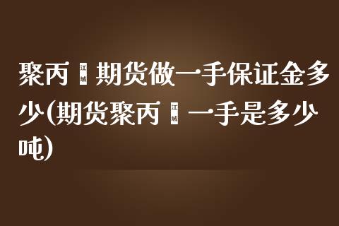 聚丙烯期货做一手保证金多少(期货聚丙烯一手是多少吨)_https://www.cnlz365.com_股指期货直播间_第1张