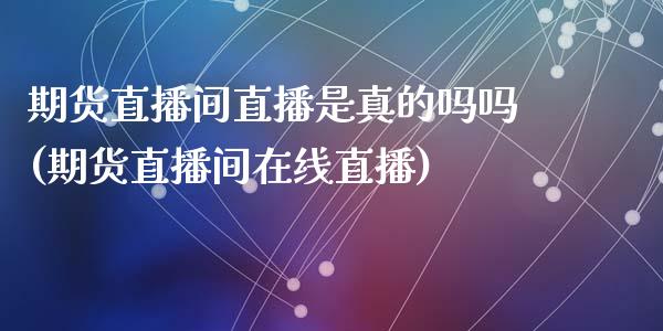 期货直播间直播是真的吗吗(期货直播间在线直播)_https://www.cnlz365.com_原油直播间_第1张