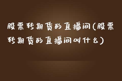 股票转期货的直播间(股票转期货的直播间叫什么)_https://www.cnlz365.com_原油直播间_第1张