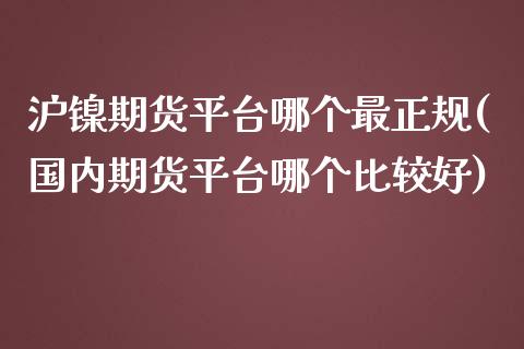 沪镍期货平台哪个最正规(国内期货平台哪个比较好)_https://www.cnlz365.com_期货直播间_第1张