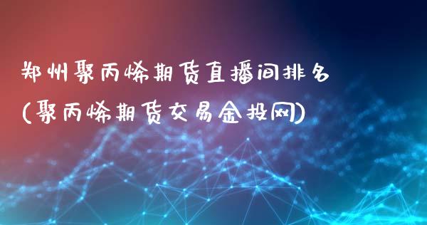 郑州聚丙烯期货直播间排名(聚丙烯期货交易金投网)_https://www.cnlz365.com_恒生指数直播间_第1张