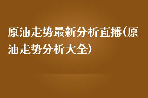 原油走势最新分析直播(原油走势分析大全)_https://www.cnlz365.com_股指期货直播间_第1张