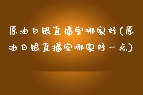 原油白银直播室哪家好(原油白银直播室哪家好一点)_https://www.cnlz365.com_原油直播间_第1张