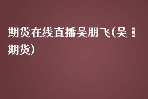 期货在线直播吴朋飞(吴飚期货)_https://www.cnlz365.com_原油直播间_第1张