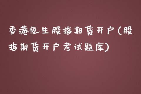 香港恒生股指期货开户(股指期货开户考试题库)_https://www.cnlz365.com_原油直播间_第1张