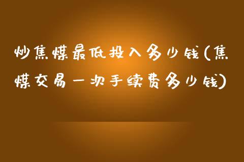 炒焦煤最低投入多少钱(焦煤交易一次手续费多少钱)_https://www.cnlz365.com_期货直播间_第1张