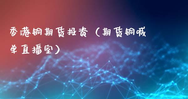 香港铜期货投资（期货铜喊单直播室）_https://www.cnlz365.com_股指期货直播间_第1张