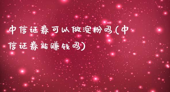 中信证券可以做淀粉吗(中信证券能赚钱吗)_https://www.cnlz365.com_期货直播间_第1张