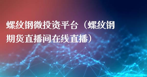 螺纹钢微投资平台（螺纹钢期货直播间在线直播）_https://www.cnlz365.com_股指期货直播间_第1张