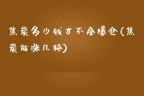 焦炭多少钱才不会爆仓(焦炭能涨几轮)_https://www.cnlz365.com_股指期货直播间_第1张