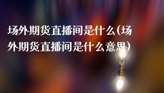 场外期货直播间是什么(场外期货直播间是什么意思)_https://www.cnlz365.com_原油直播间_第1张