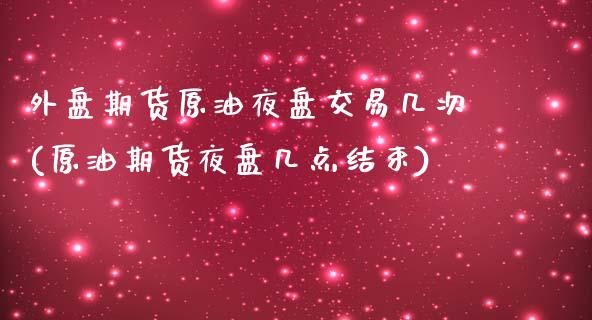 外盘期货原油夜盘交易几次(原油期货夜盘几点结束)_https://www.cnlz365.com_股指期货直播间_第1张