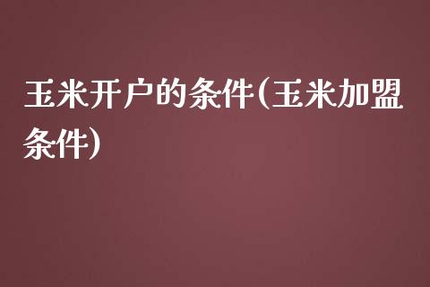 玉米开户的条件(玉米加盟条件)_https://www.cnlz365.com_黄金直播间_第1张