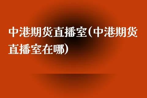 中港期货直播室(中港期货直播室在哪)_https://www.cnlz365.com_恒生指数直播间_第1张