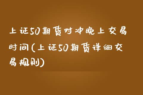 上证50期货对冲晚上交易时间(上证50期货详细交易规则)_https://www.cnlz365.com_恒生指数直播间_第1张