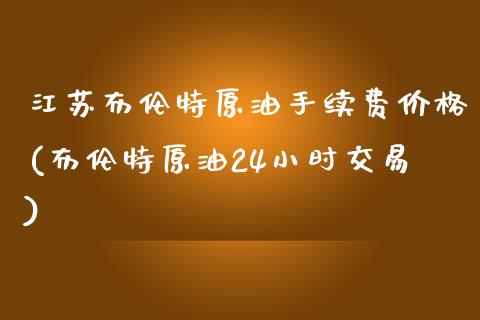 江苏布伦特原油手续费价格(布伦特原油24小时交易)_https://www.cnlz365.com_原油直播间_第1张