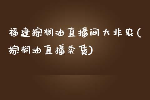 福建棕榈油直播间大非农(棕榈油直播卖货)_https://www.cnlz365.com_纳指直播间_第1张