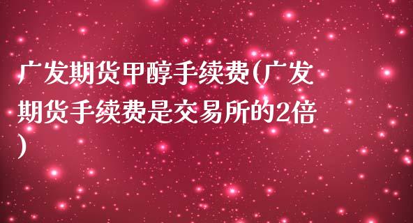 广发期货甲醇手续费(广发期货手续费是交易所的2倍)_https://www.cnlz365.com_股指期货直播间_第1张