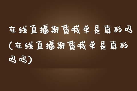 在线直播期货喊单是真的吗(在线直播期货喊单是真的吗吗)_https://www.cnlz365.com_恒生指数直播间_第1张