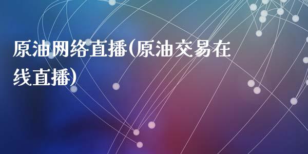 原油网络直播(原油交易在线直播)_https://www.cnlz365.com_黄金直播间_第1张