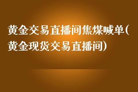 黄金交易直播间焦煤喊单(黄金现货交易直播间)_https://www.cnlz365.com_德指直播间_第1张