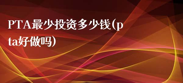 PTA最少投资多少钱(pta好做吗)_https://www.cnlz365.com_德指直播间_第1张