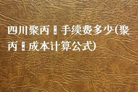 四川聚丙烯手续费多少(聚丙烯成本计算公式)_https://www.cnlz365.com_原油直播间_第1张