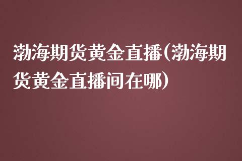 渤海期货黄金直播(渤海期货黄金直播间在哪)_https://www.cnlz365.com_原油直播间_第1张