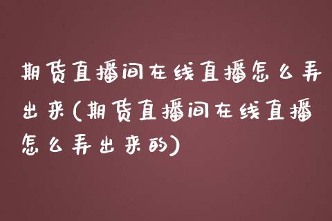 期货直播间在线直播怎么弄出来(期货直播间在线直播怎么弄出来的)_https://www.cnlz365.com_原油直播间_第1张