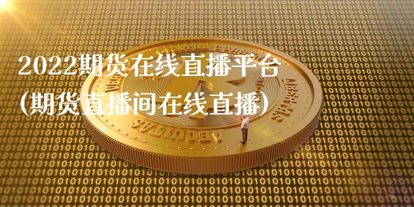 2022期货在线直播平台(期货直播间在线直播)_https://www.cnlz365.com_原油直播间_第1张