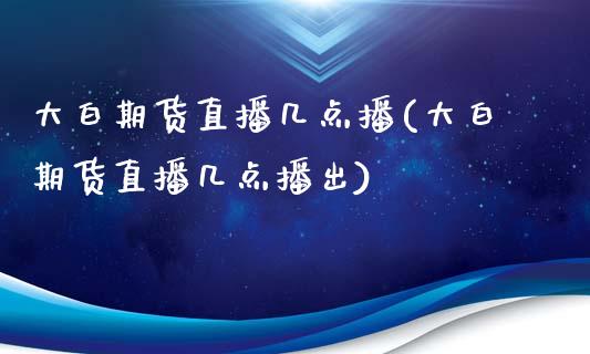 大白期货直播几点播(大白期货直播几点播出)_https://www.cnlz365.com_股指期货直播间_第1张