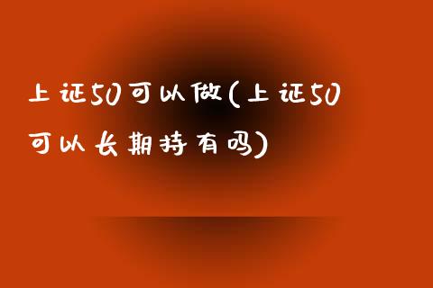 上证50可以做(上证50可以长期持有吗)_https://www.cnlz365.com_恒生指数直播间_第1张