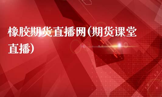 橡胶期货直播网(期货课堂直播)_https://www.cnlz365.com_纳指直播间_第1张