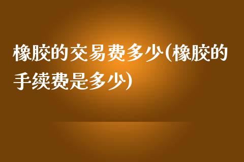 橡胶的交易费多少(橡胶的手续费是多少)_https://www.cnlz365.com_期货直播间_第1张