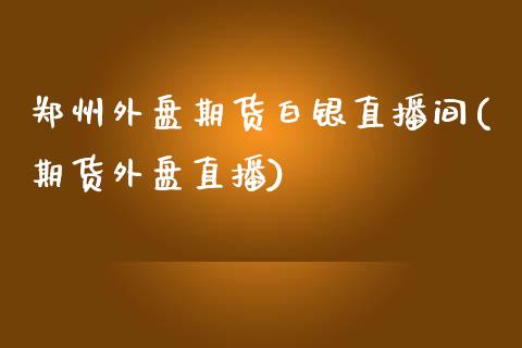 郑州外盘期货白银直播间(期货外盘直播)_https://www.cnlz365.com_纳指直播间_第1张