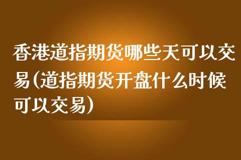 香港道指期货哪些天可以交易(道指期货开盘什么时候可以交易)_https://www.cnlz365.com_期货直播间_第1张