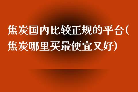 焦炭国内比较正规的平台(焦炭哪里买最便宜又好)_https://www.cnlz365.com_纳指直播间_第1张