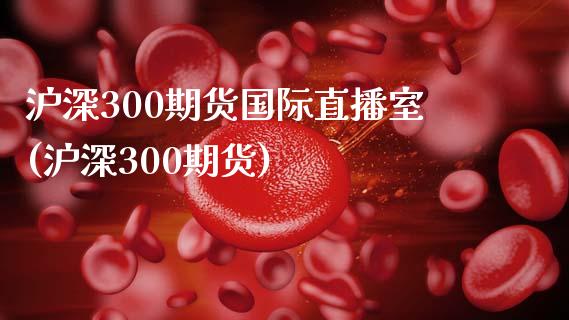 沪深300期货国际直播室(沪深300期货)_https://www.cnlz365.com_德指直播间_第1张