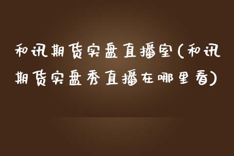 和讯期货实盘直播室(和讯期货实盘秀直播在哪里看)_https://www.cnlz365.com_原油直播间_第1张